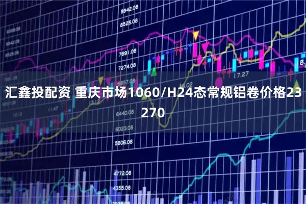 汇鑫投配资 重庆市场1060/H24态常规铝卷价格23270