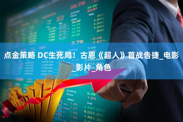 点金策略 DC生死局！古恩《超人》首战告捷_电影_影片_角色
