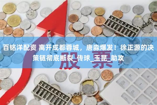 百铭洋配资 离开成都蓉城，唐淼爆发！徐正源的决策链彻底断裂_传球_玉昆_助攻
