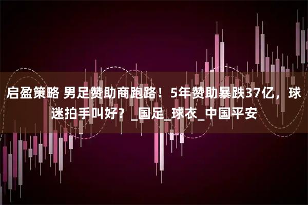 启盈策略 男足赞助商跑路！5年赞助暴跌37亿，球迷拍手叫好？_国足_球衣_中国平安