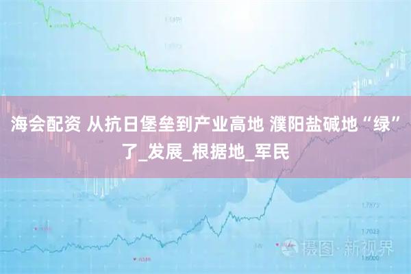 海会配资 从抗日堡垒到产业高地 濮阳盐碱地“绿”了_发展_根据地_军民