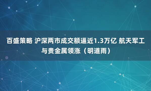 百盛策略 沪深两市成交额逼近1.3万亿 航天军工与贵金属领涨（明道雨）
