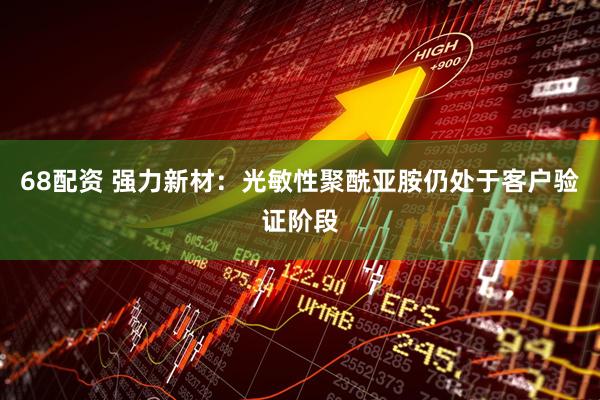 68配资 强力新材：光敏性聚酰亚胺仍处于客户验证阶段