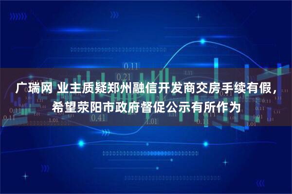 广瑞网 业主质疑郑州融信开发商交房手续有假，希望荥阳市政府督促公示有所作为