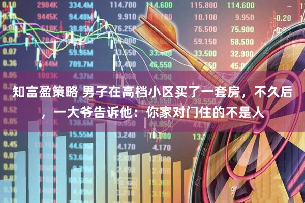 知富盈策略 男子在高档小区买了一套房，不久后，一大爷告诉他：你家对门住的不是人
