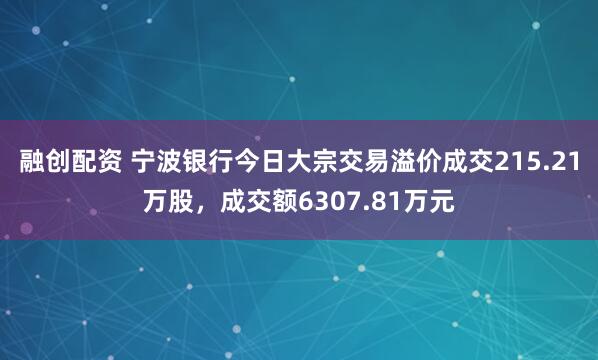 融创配资 宁波银行今日大宗交易溢价成交215.21万股，成交额6307.81万元