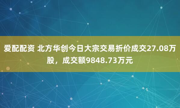 爱配配资 北方华创今日大宗交易折价成交27.08万股，成交额9848.73万元