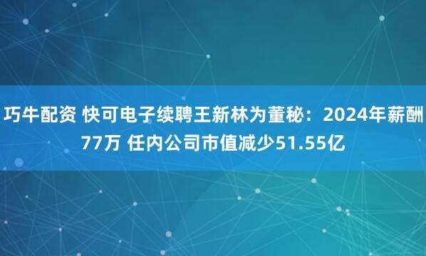 巧牛配资 快可电子续聘王新林为董秘：2024年薪酬77万 任内公司市值减少51.55亿