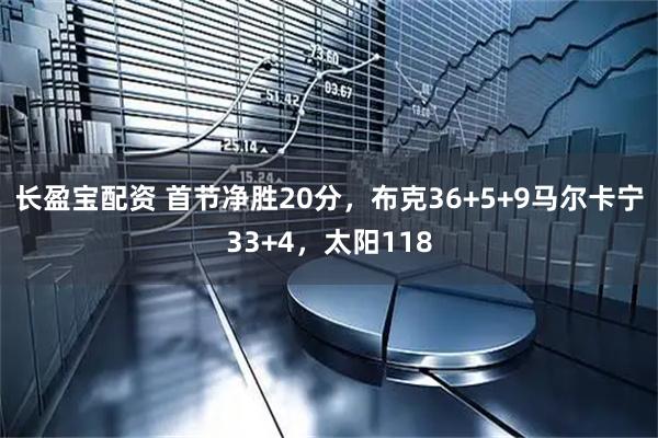长盈宝配资 首节净胜20分，布克36+5+9马尔卡宁33+4，太阳118