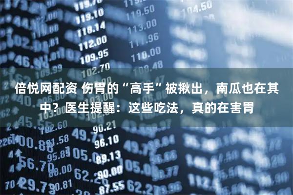倍悦网配资 伤胃的“高手”被揪出，南瓜也在其中？医生提醒：这些吃法，真的在害胃