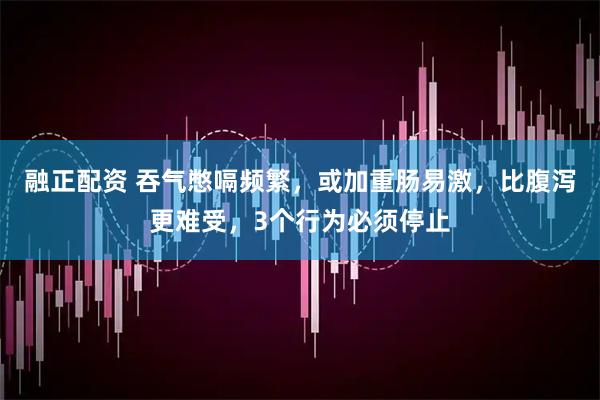 融正配资 吞气憋嗝频繁，或加重肠易激，比腹泻更难受，3个行为必须停止