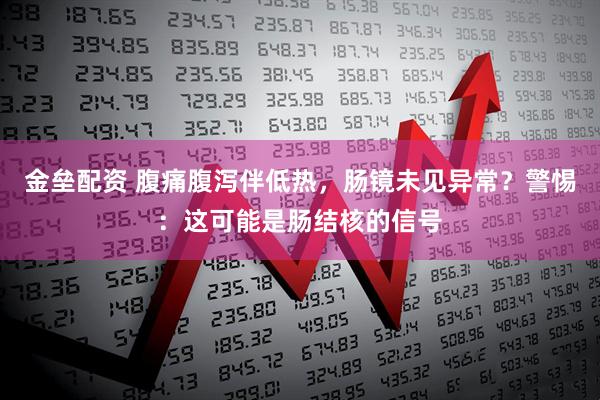 金垒配资 腹痛腹泻伴低热，肠镜未见异常？警惕：这可能是肠结核的信号