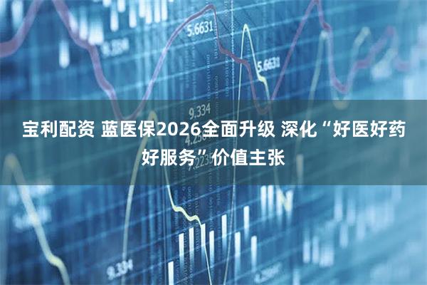 宝利配资 蓝医保2026全面升级 深化“好医好药好服务”价值主张