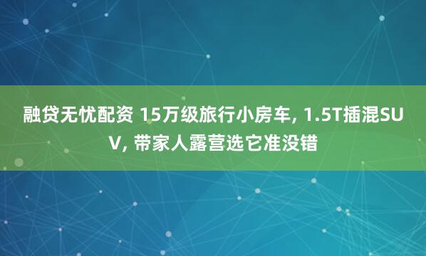 融贷无忧配资 15万级旅行小房车, 1.5T插混SUV, 带家人露营选它准没错