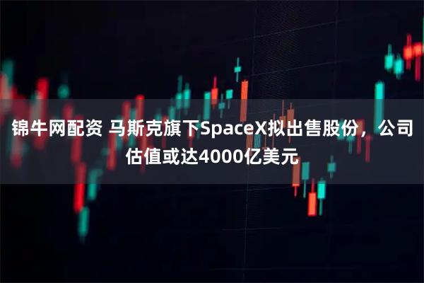 锦牛网配资 马斯克旗下SpaceX拟出售股份，公司估值或达4000亿美元