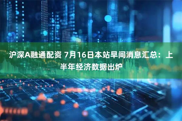 沪深A融通配资 7月16日本站早间消息汇总：上半年经济数据出炉