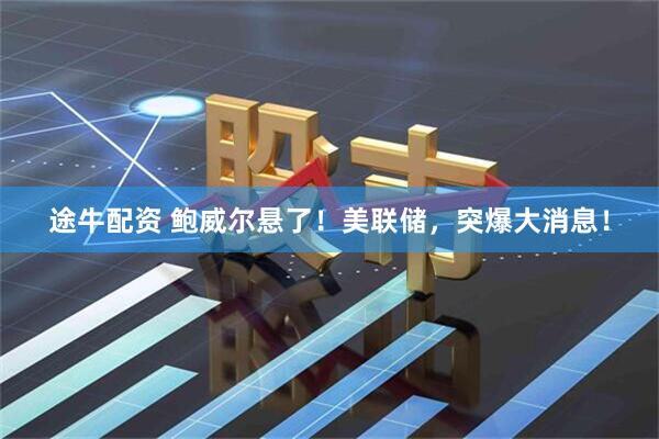 途牛配资 鲍威尔悬了！美联储，突爆大消息！