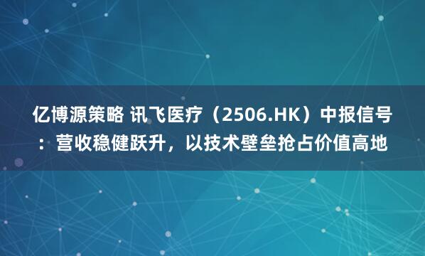 亿博源策略 讯飞医疗（2506.HK）中报信号：营收稳健跃升，以技术壁垒抢占价值高地