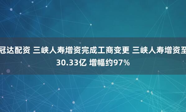 冠达配资 三峡人寿增资完成工商变更 三峡人寿增资至30.33亿 增幅约97%