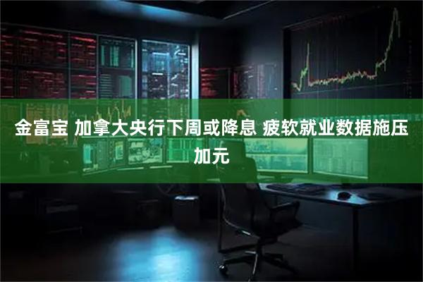 金富宝 加拿大央行下周或降息 疲软就业数据施压加元