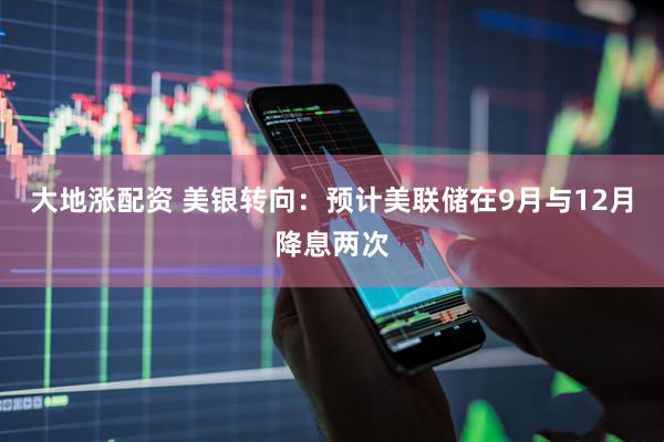 大地涨配资 美银转向：预计美联储在9月与12月降息两次