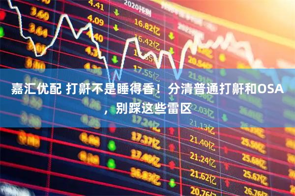 嘉汇优配 打鼾不是睡得香！分清普通打鼾和OSA，别踩这些雷区