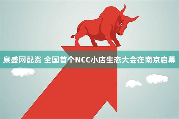 泉盛网配资 全国首个NCC小店生态大会在南京启幕