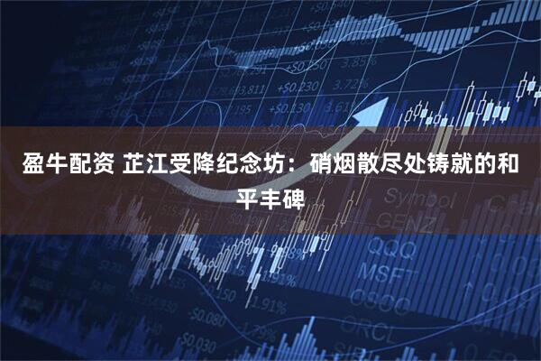 盈牛配资 芷江受降纪念坊：硝烟散尽处铸就的和平丰碑