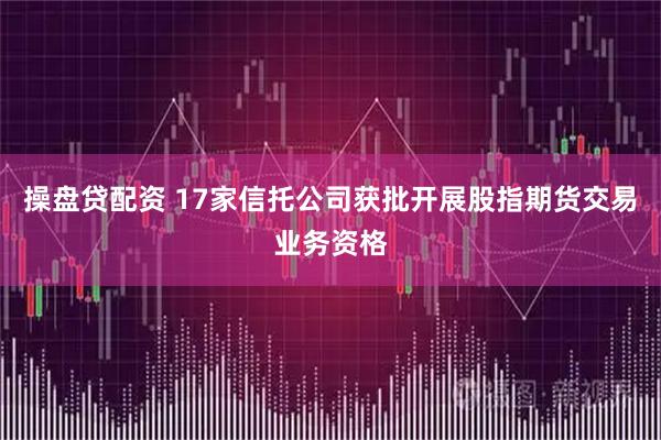 操盘贷配资 17家信托公司获批开展股指期货交易业务资格