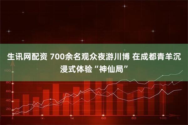 生讯网配资 700余名观众夜游川博 在成都青羊沉浸式体验“神仙局”