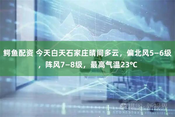 鳄鱼配资 今天白天石家庄晴间多云，偏北风5—6级，阵风7—8级，最高气温23℃